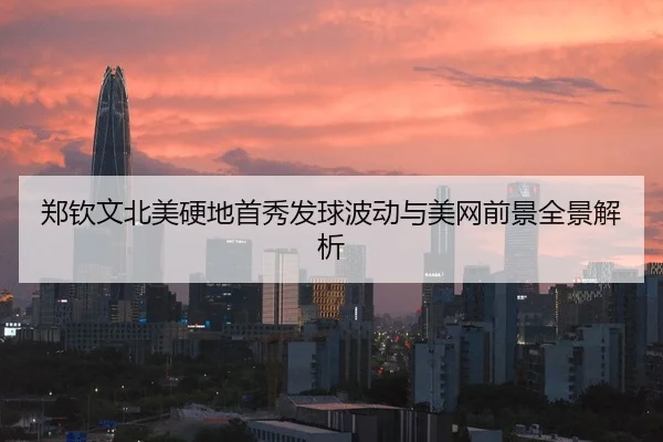 郑钦文北美硬地首秀发球波动与美网前景全景解析