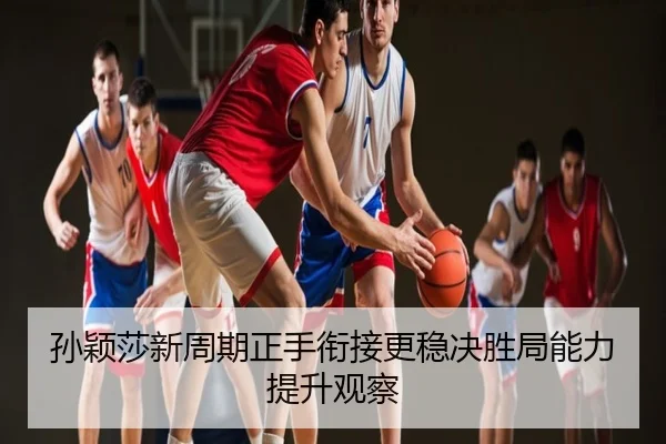 孙颖莎新周期正手衔接更稳决胜局能力提升观察