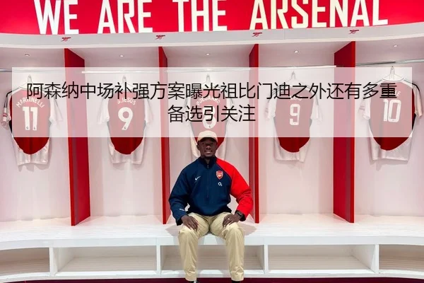 阿森纳中场补强方案曝光祖比门迪之外还有多重备选引关注