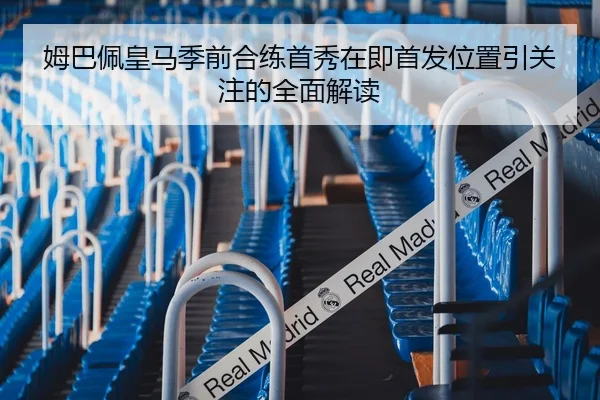 姆巴佩皇马季前合练首秀在即首发位置引关注的全面解读