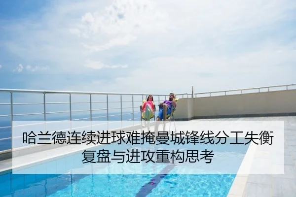 哈兰德连续进球难掩曼城锋线分工失衡复盘与进攻重构思考
