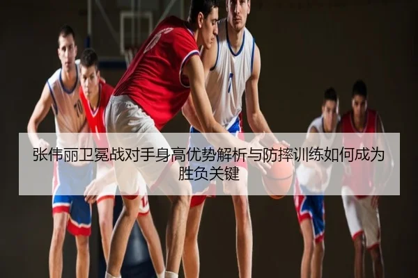 张伟丽卫冕战对手身高优势解析与防摔训练如何成为胜负关键